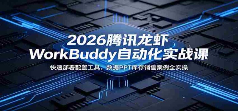 2026腾讯龙虾WorkBuddy自动化实战课：快速部署配置工具，数据PPT库存销售案例全实操-优光资源网