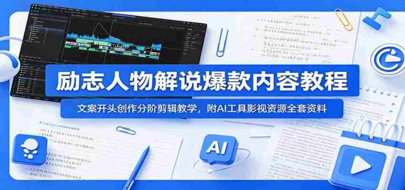 励志人物解说爆款内容教程：文案开头创作分阶剪辑教学，附AI 工具影视资源全套资料-优光资源网