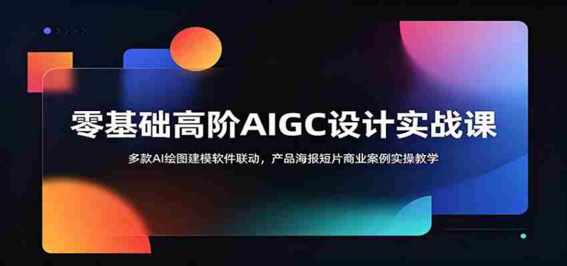零基础高阶AIGC设计实战课：多款AI绘图建模软件联动，产品海报短片商业案例实操教学-优光资源网