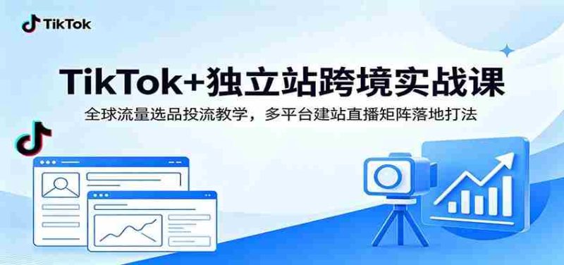 TikTok+独立站跨境实战课：全球流量选品投流教学，多平台建站直播矩阵落地打法-优光资源网