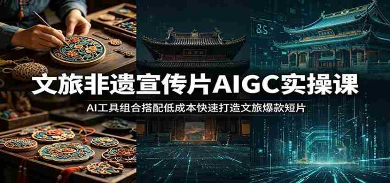 文旅非遗宣传片AIGC实操课：AI工具组合搭配低成本快速打造文旅爆款短片-优光资源网