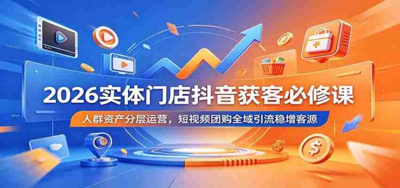 2026实体门店抖音获客必修课：人群资产分层运营，短视频团购全域引流稳增客源-优光资源网