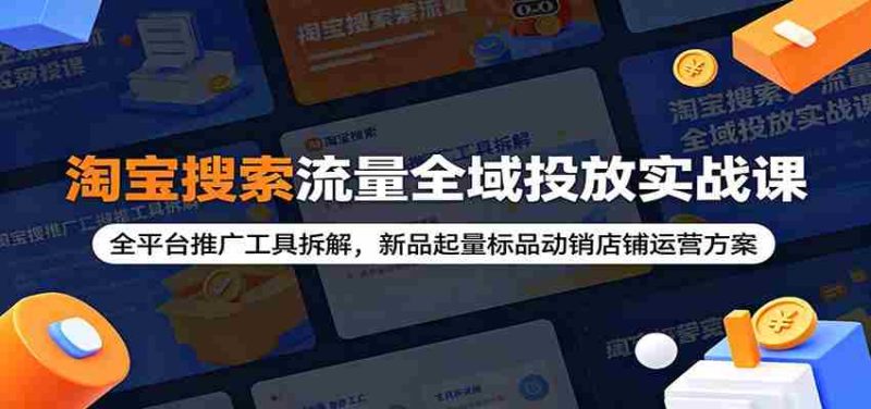 淘宝搜索流量全域投放实战课：全平台推广工具拆解，新品起量标品动销店铺运营方案-优光资源网