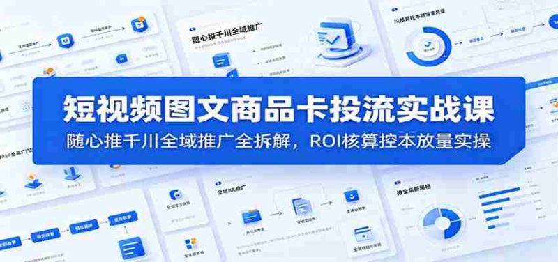 短视频图文商品卡投流实战课:随心推千川全域推广全拆解,ROI核算控本放量实操-优光资源网