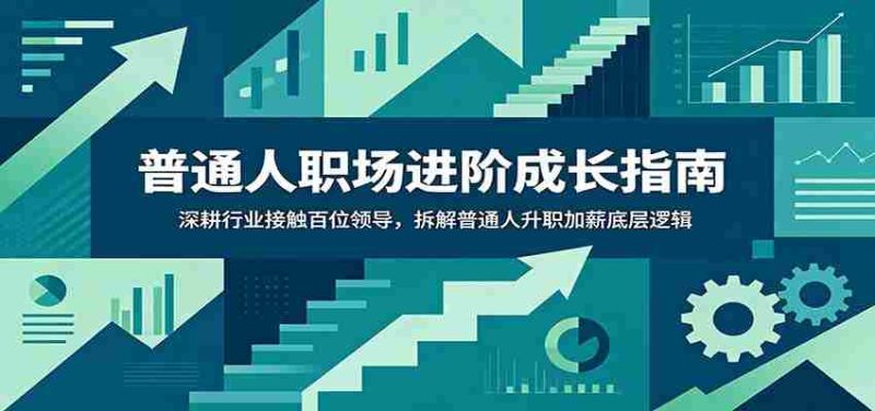普通人职场进阶成长指南：深耕行业接触百位领导，拆解普通人升职加薪底层逻辑-优光资源网