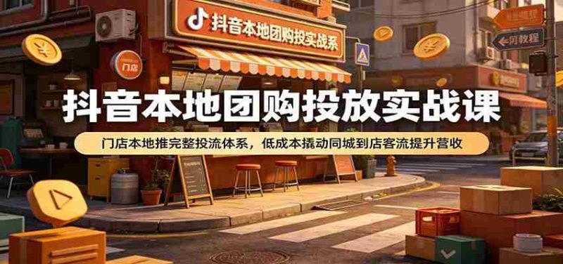 抖音本地团购投放实战课：门店本地推完整投流体系，低成本撬动同城到店客流提升营收-优光资源网