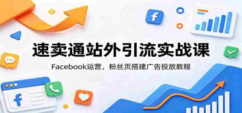速卖通站外引流实战课:Facebook运营,粉丝页搭建广告投放教程-优光资源网