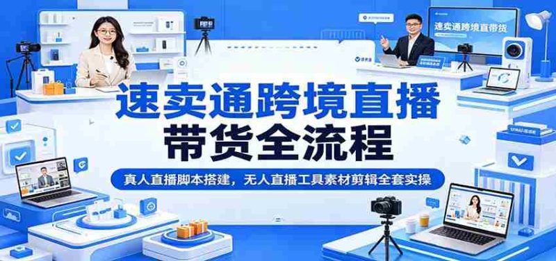 速卖通跨境直播带货全流程：真人直播脚本搭建，无人直播工具素材剪辑全套实操-优光资源网