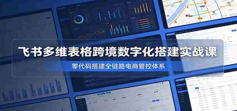 飞书多维表格跨境数字化搭建实战课，零代码搭建全链路电商管控体系-优光资源网