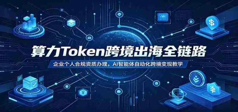 算力Token跨境出海全链路：企业个人合规资质办理，AI智能体自动化跨境变现教学-优光资源网