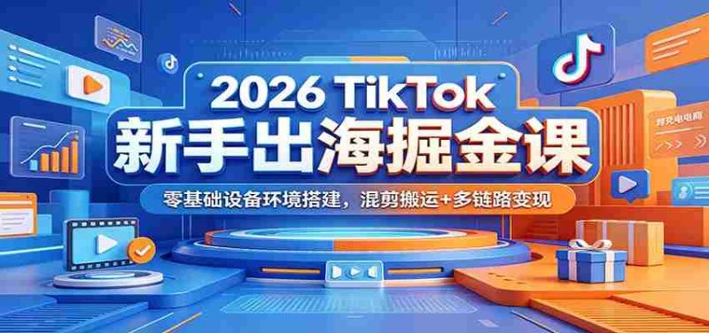 2026 TikTok新手出海掘金课：零基础设备环境搭建，混剪搬运+多链路变现-优光资源网