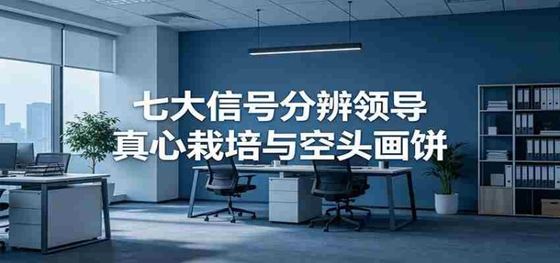 付费文章《七大信号分辨领导真心栽培与空头画饼》读懂管理背后人性逻辑-优光资源网