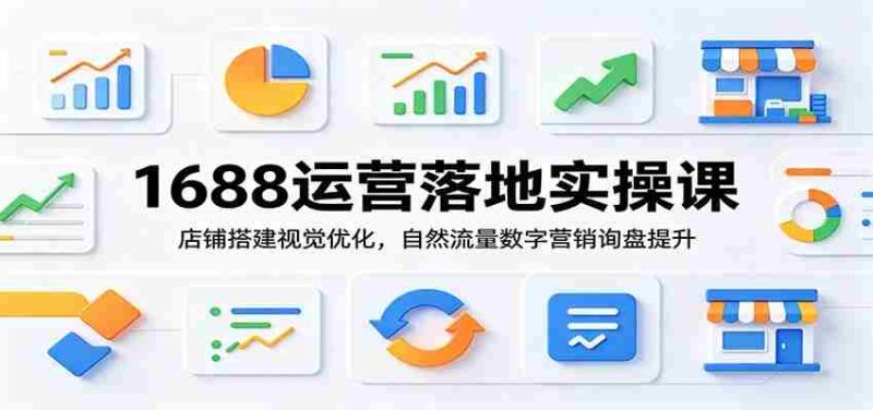 1688运营落地实操课：店铺搭建视觉优化，自然流量数字营销询盘提升-优光资源网