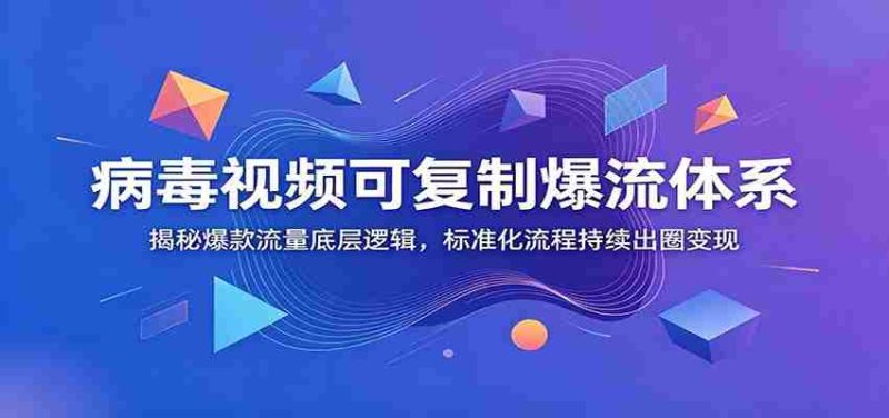 病毒视频可复制爆流体系：揭秘爆款流量底层逻辑，标准化流程持续出圈变现-优光资源网