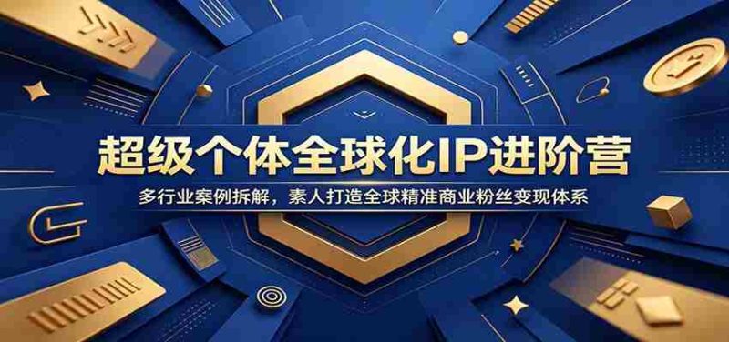 超级个体全球化IP进阶营：多行业案例拆解，素人打造全球精准商业粉丝变现体系-优光资源网