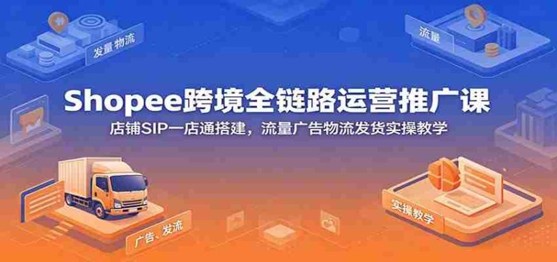 Shopee跨境全链路运营推广课：店铺SIP一店通搭建，流量广告物流发货实操教学-优光资源网