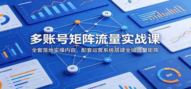 多账号矩阵流量实战课：全套落地实操内容，配套运营系统搭建全域流量矩阵-优光资源网