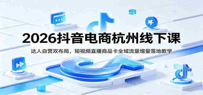 2026抖音电商杭州线下课:达人自营双布局,短视频直播商品卡全域流量增量落地教学-优光资源网