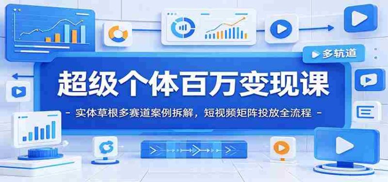 超级个体百万变现课：实体草根多赛道案例拆解，短视频矩阵投放全流程-优光资源网