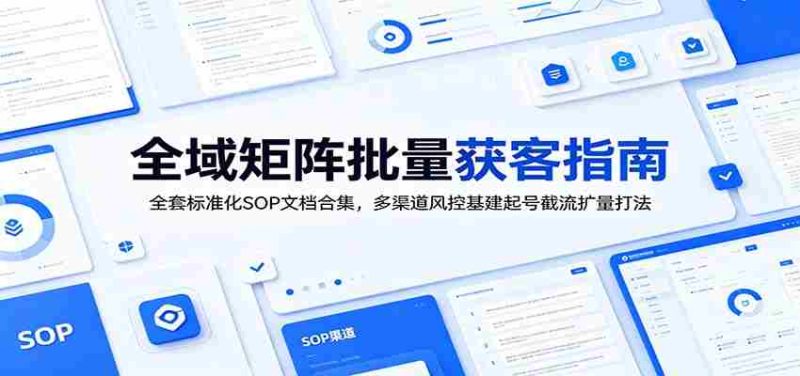 全域矩阵批量获客指南:全套标准化SOP文档合集,多渠道风控基建起号截流扩量打法-优光资源网