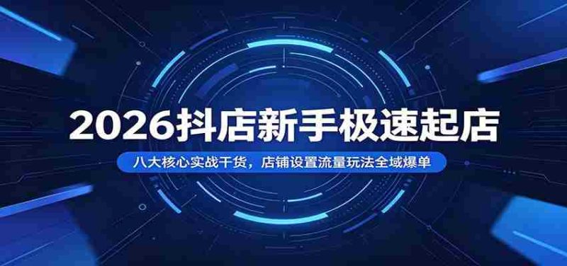 2026抖店新手极速起店：八大核心实战干货，店铺设置流量玩法全域爆单-优光资源网