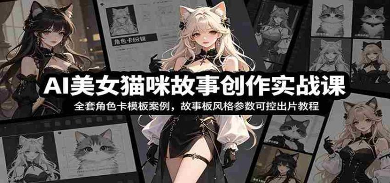AI美女猫咪故事创作实战课:全套角色卡模板案例,故事板风格参数可控出片教程-优光资源网