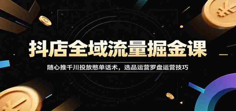 抖店全域流量掘金课：随心推千川投放憋单话术，选品运营罗盘运营技巧-优光资源网