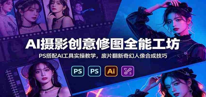 AI摄影创意修图全能工坊:PS搭配AI工具实操教学,废片翻新奇幻人像合成技巧-优光资源网