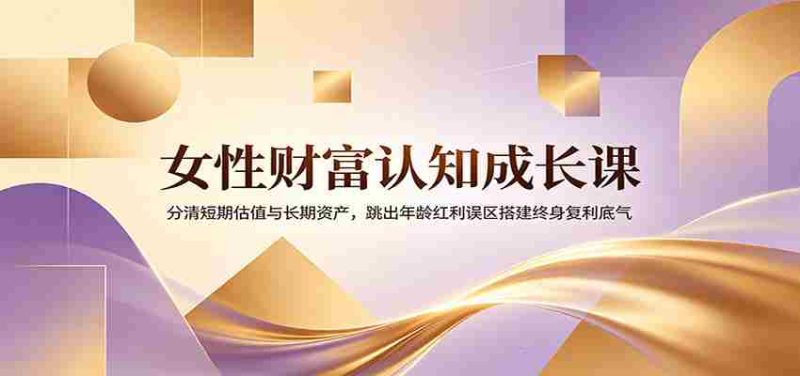 女性财富认知成长课：分清短期估值与长期资产，跳出年龄红利误区搭建终身复利底气-优光资源网