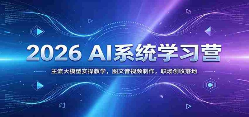 2026 AI系统学习营：主流大模型实操教学，图文音视频制作，职场创收落地-优光资源网