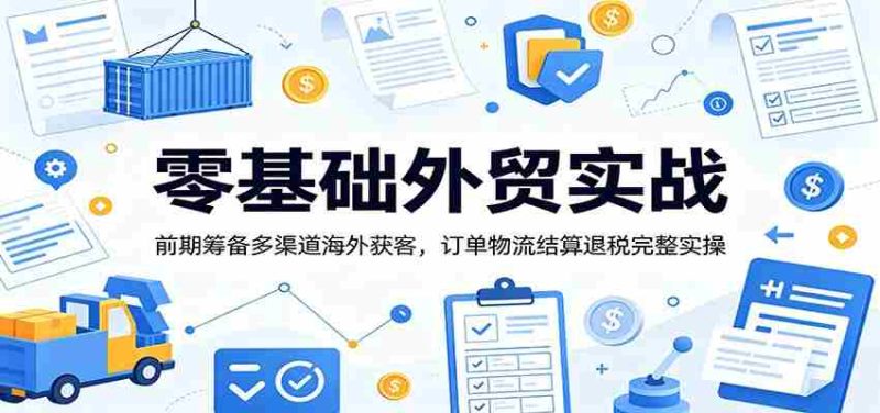 零基础外贸实战:前期筹备多渠道海外获客,订单物流结算退税完整实操-优光资源网