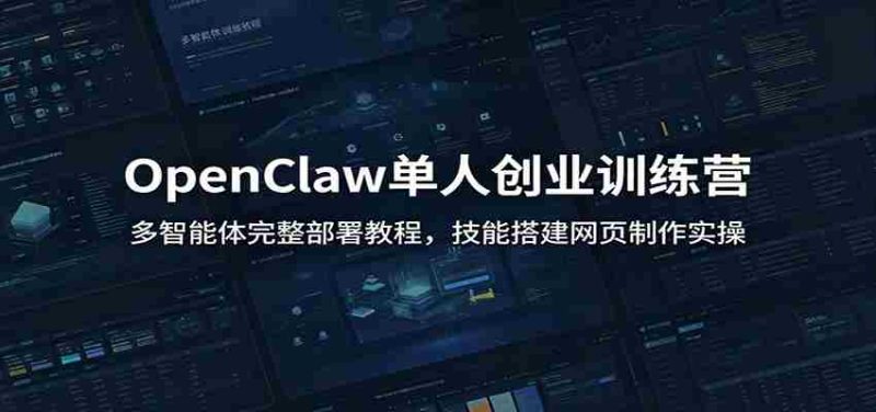 OpenClaw单人创业训练营:多智能体完整部署教程,技能搭建网页制作实操-优光资源网