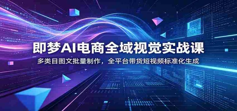即梦AI电商全域视觉实战课：多类目图文批量制作，全平台带货短视频标准化生成-优光资源网