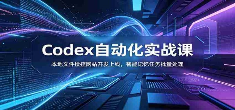 Codex自动化实战课：本地文件操控网站开发上线，智能记忆任务批量处理-优光资源网