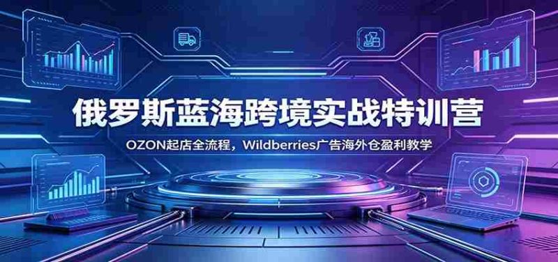 俄罗斯蓝海跨境实战特训营:OZON起店全流程,Wildberries广告海外仓盈利教学-优光资源网