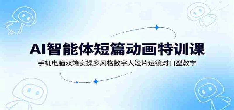 AI智能体短篇动画特训课：手机电脑双端实操多风格数字人短片运镜对口型教学-优光资源网