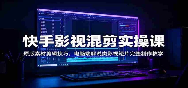 快手影视混剪实操课：原版素材剪辑技巧，电脑端解说类影视短片完整制作教学-优光资源网