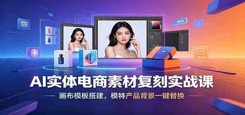 AI实体电商素材复刻实战课:画布模板搭建,模特产品背景一键替换-优光资源网
