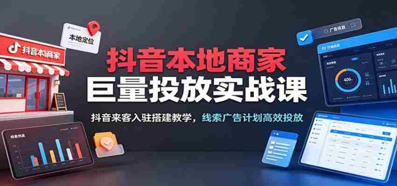 抖音本地商家巨量投放实战课：抖音来客入驻搭建教学，线索广告计划高效投放-优光资源网