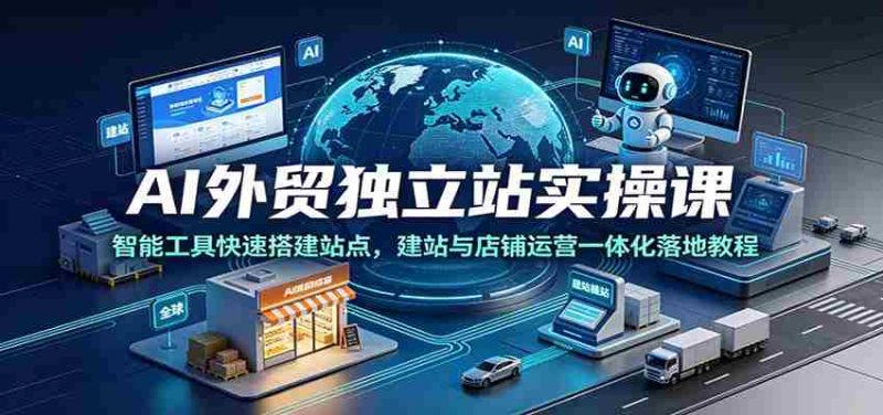 AI外贸独立站实操课:智能工具快速搭建站点,建站与店铺运营一体化落地教程-优光资源网