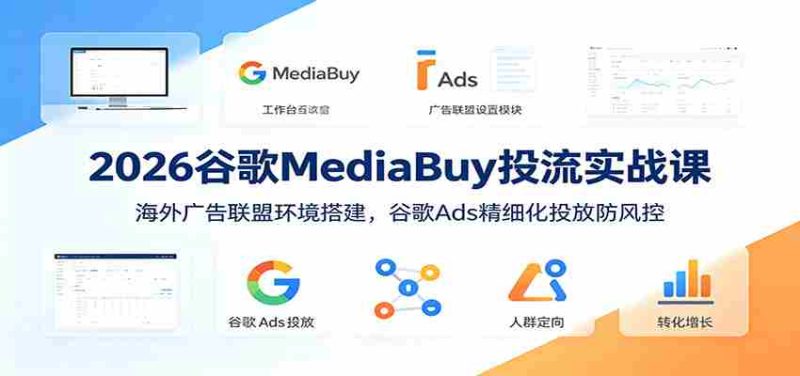 2026谷歌MediaBuy投流实战课:海外广告联盟环境搭建,谷歌Ads精细化投放防风控-优光资源网