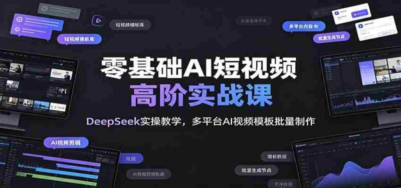 零基础AI短视频高阶实战课：DeepSeek实操教学，多平台AI视频模板批量制作-优光资源网