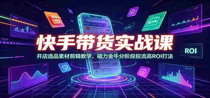 快手带货实战课：开店选品素材剪辑教学，磁力金牛分阶段投流高ROI打法-优光资源网