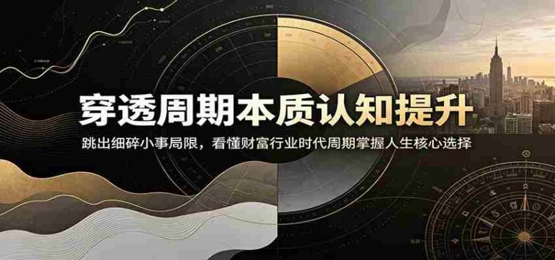 穿透周期本质认知提升：跳出细碎小事局限，看懂财富行业时代周期掌握人生核心选择-优光资源网