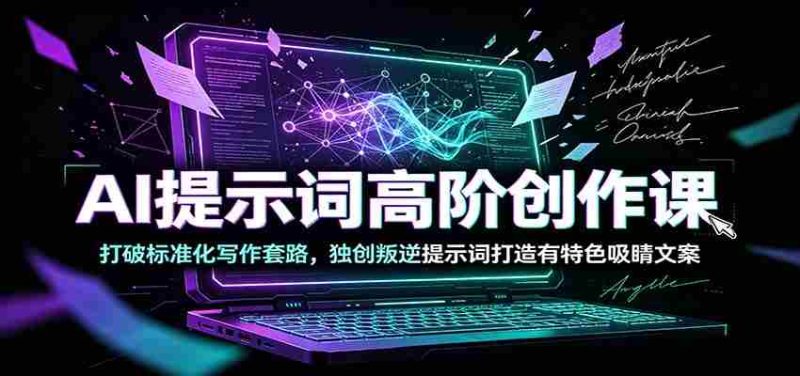 AI提示词高阶创作课：打破标准化写作套路，独创叛逆提示词打造有特色吸睛文案-优光资源网