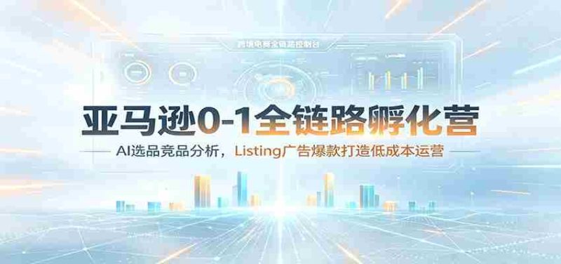 亚马逊0-1全链路孵化营:AI选品竞品分析,Listing广告爆款打造低成本运营-优光资源网
