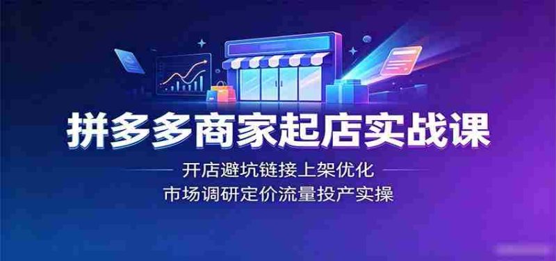 拼多多商家起店实战课：开店避坑链接上架优化，市场调研定价流量投产实操-优光资源网