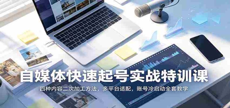 自媒体快速起号实战特训课：四种内容二次加工方法，多平台适配，账号冷启动全套教学-优光资源网