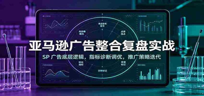 亚马逊广告整合复盘实战：SP广告底层逻辑，指标诊断调优，推广策略迭代-优光资源网