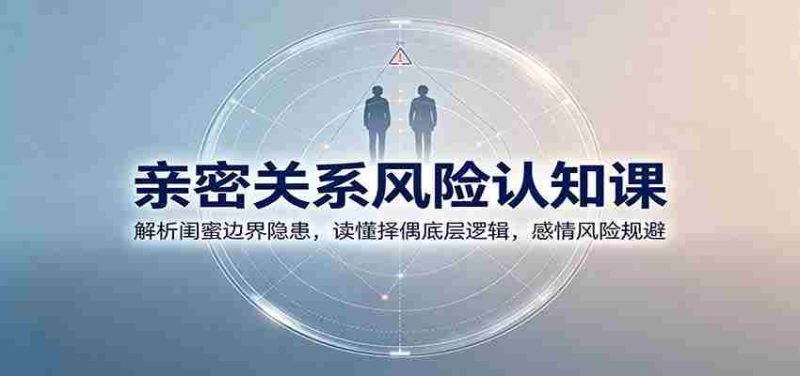 亲密关系风险认知课：解析闺蜜边界隐患，读懂择偶底层逻辑，感情风险规避-优光资源网